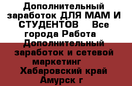 Дополнительный заработок ДЛЯ МАМ И СТУДЕНТОВ. - Все города Работа » Дополнительный заработок и сетевой маркетинг   . Хабаровский край,Амурск г.